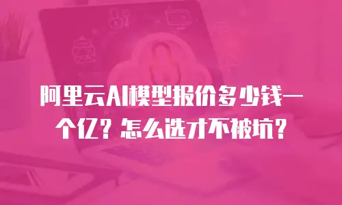 阿里云AI模型报价多少钱一个亿？怎么选才不被坑？
