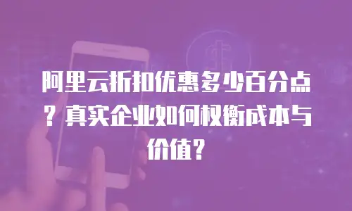 阿里云折扣优惠多少百分点？真实企业如何权衡成本与价值？
