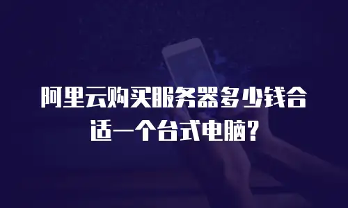 阿里云购买服务器多少钱合适一个台式电脑？