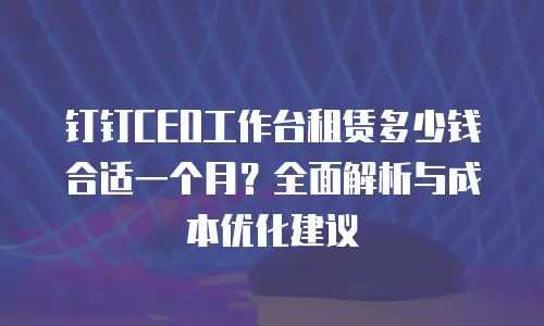 钉钉CEO工作台租赁多少钱合适一个月？全面解析与成本优化建议