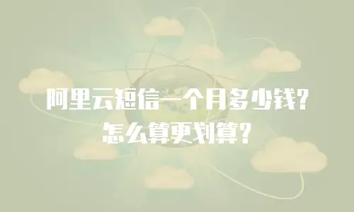 阿里云短信一个月多少钱？怎么算更划算？