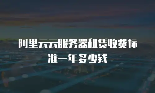 阿里云云服务器租赁收费标准一年多少钱