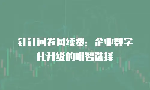 钉钉问卷网续费：企业数字化升级的明智选择
