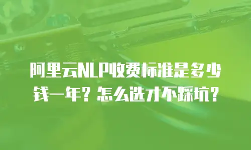 阿里云NLP收费标准是多少钱一年？怎么选才不踩坑？