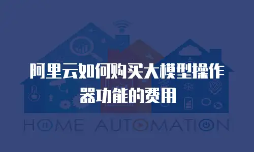 阿里云如何购买大模型操作器功能的费用