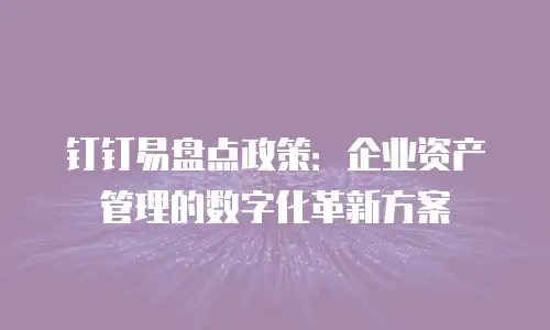 钉钉易盘点政策：企业资产管理的数字化革新方案