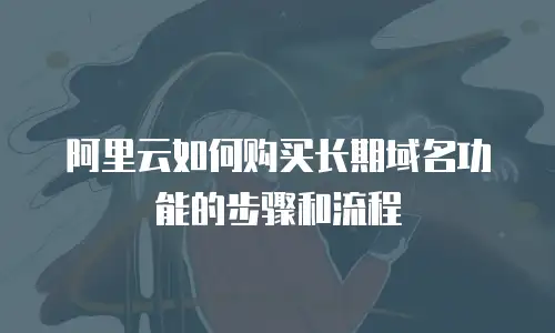阿里云如何购买长期域名功能的步骤和流程