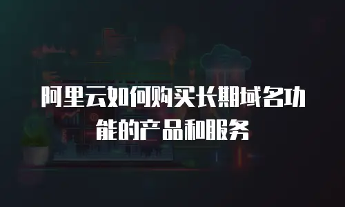 阿里云如何购买长期域名功能的产品和服务