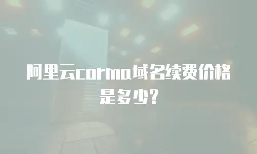 阿里云corma域名续费价格是多少？
