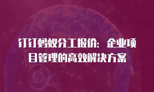 钉钉蚂蚁分工报价：企业项目管理的高效解决方案
