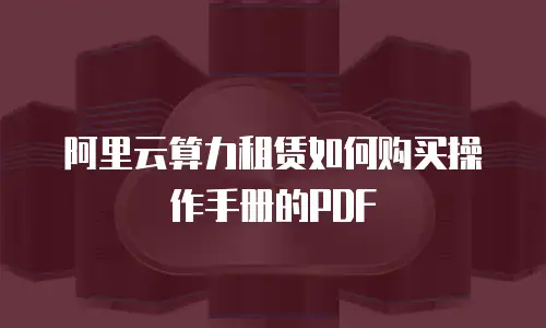 阿里云算力租赁如何购买操作手册的PDF