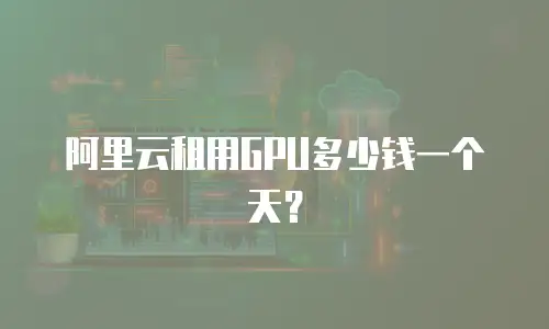 阿里云租用GPU多少钱一个天？
