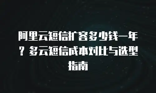 阿里云短信扩容多少钱一年？多云短信成本对比与选型指南