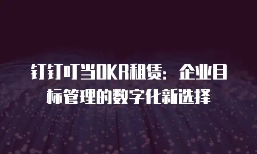 钉钉叮当OKR租赁：企业目标管理的数字化新选择
