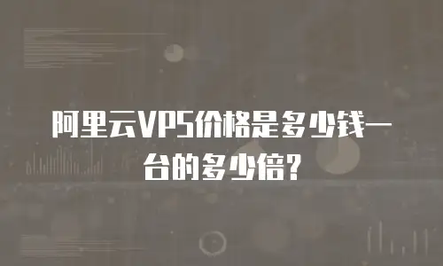 阿里云VPS价格是多少钱一台的多少倍？