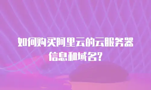 如何购买阿里云的云服务器信息和域名？
