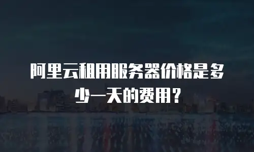 阿里云租用服务器价格是多少一天的费用？