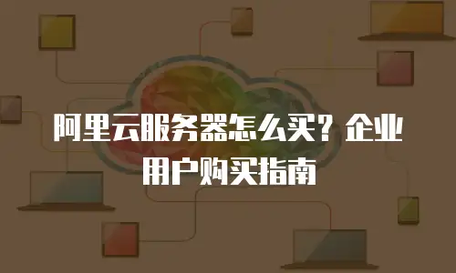 阿里云服务器怎么买？企业用户购买指南