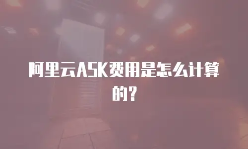 阿里云ASK费用是怎么计算的？
