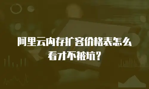 阿里云内存扩容价格表怎么看才不被坑？