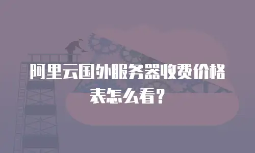 阿里云国外服务器收费价格表怎么看？