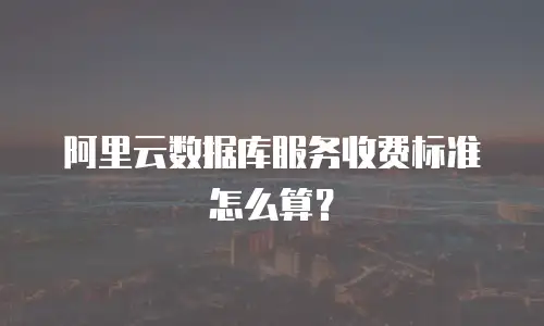阿里云数据库服务收费标准怎么算？