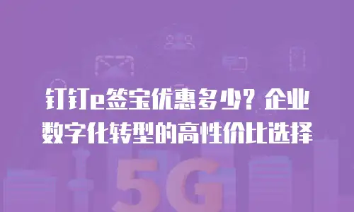 钉钉e签宝优惠多少？企业数字化转型的高性价比选择