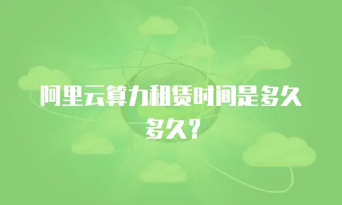 阿里云算力租赁时间是多久多久？