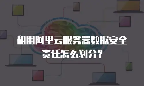 租用阿里云服务器数据安全责任怎么划分？