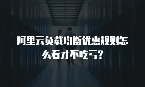 阿里云负载均衡优惠规则怎么看才不吃亏？