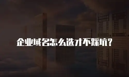 企业域名怎么选才不踩坑？