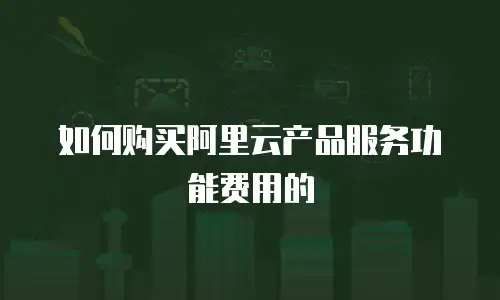 如何购买阿里云产品服务功能费用的