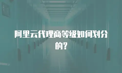 阿里云代理商等级如何划分的？