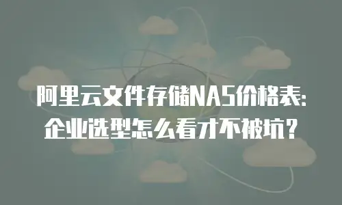 阿里云文件存储NAS价格表：企业选型怎么看才不被坑？