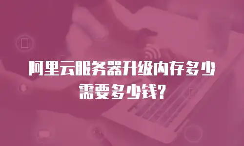 阿里云服务器升级内存多少需要多少钱？
