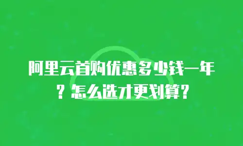 阿里云首购优惠多少钱一年？怎么选才更划算？