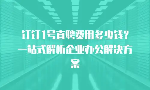 钉钉1号直聘费用多少钱？一站式解析企业办公解决方案
