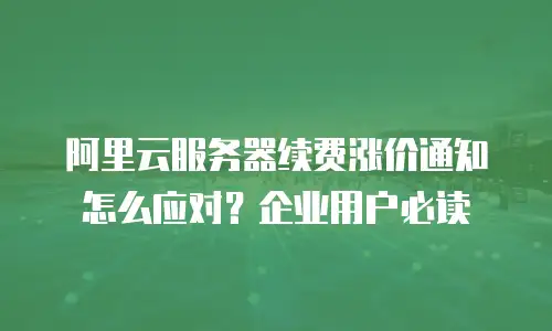 阿里云服务器续费涨价通知怎么应对？企业用户必读