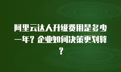 阿里云达人升级费用是多少一年？企业如何决策更划算？