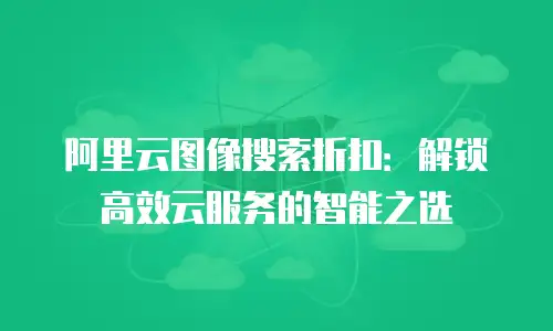 阿里云图像搜索折扣：解锁高效云服务的智能之选