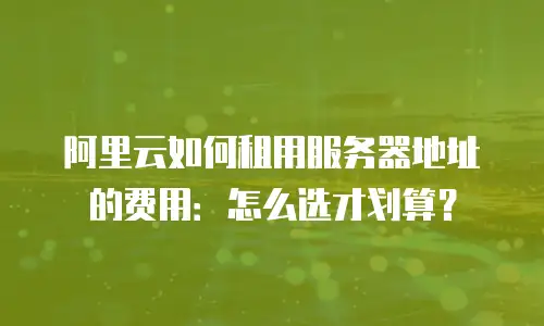 阿里云如何租用服务器地址的费用：怎么选才划算？