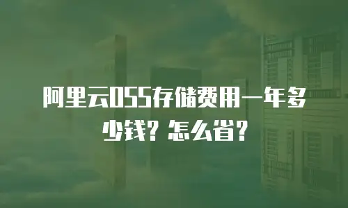 阿里云OSS存储费用一年多少钱？怎么省？