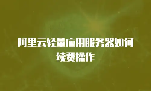 阿里云轻量应用服务器如何续费操作