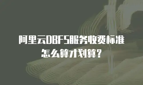 阿里云DBFS服务收费标准怎么算才划算？