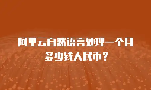 阿里云自然语言处理一个月多少钱人民币？