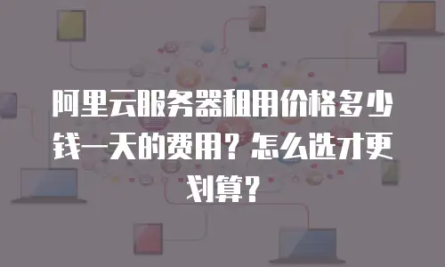 阿里云服务器租用价格多少钱一天的费用？怎么选才更划算？