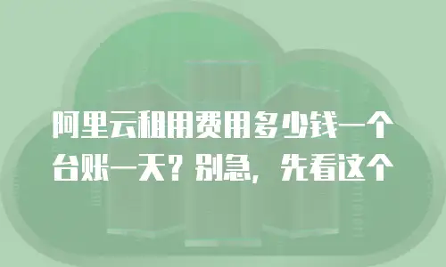 阿里云租用费用多少钱一个台账一天？别急，先看这个