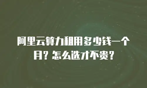 阿里云算力租用多少钱一个月？怎么选才不贵？
