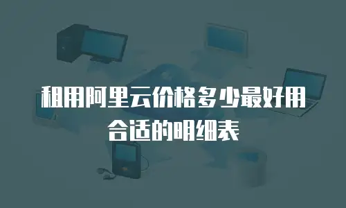 租用阿里云价格多少最好用合适的明细表