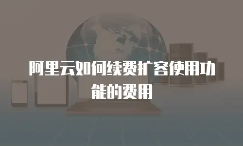 阿里云如何续费扩容使用功能的费用